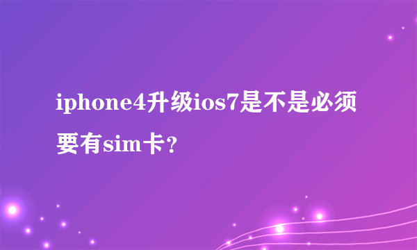 iphone4升级ios7是不是必须要有sim卡？