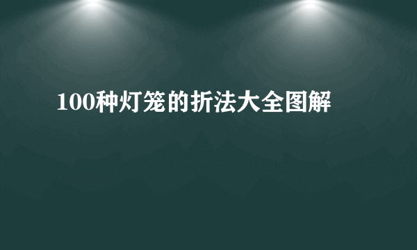 100种灯笼的折法大全图解