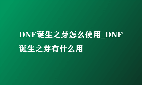 DNF诞生之芽怎么使用_DNF诞生之芽有什么用