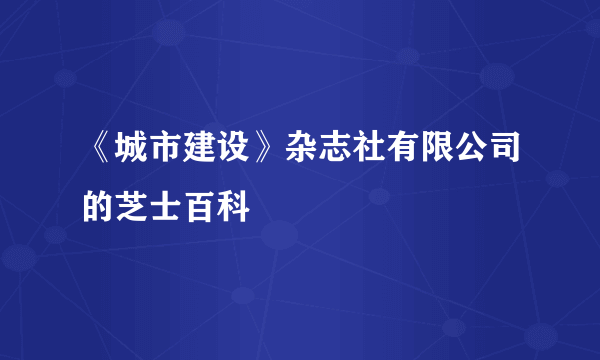 《城市建设》杂志社有限公司的芝士百科