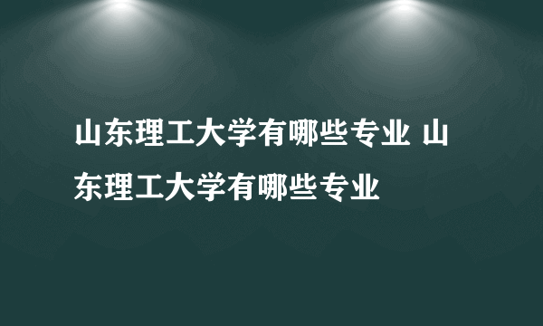 山东理工大学有哪些专业 山东理工大学有哪些专业