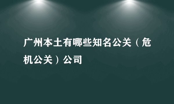 广州本土有哪些知名公关（危机公关）公司