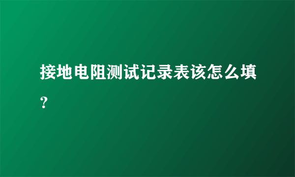 接地电阻测试记录表该怎么填？
