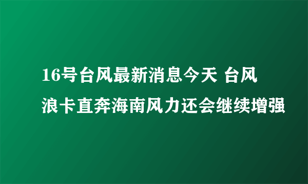 16号台风最新消息今天 台风浪卡直奔海南风力还会继续增强