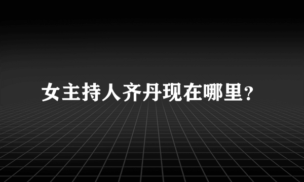 女主持人齐丹现在哪里？