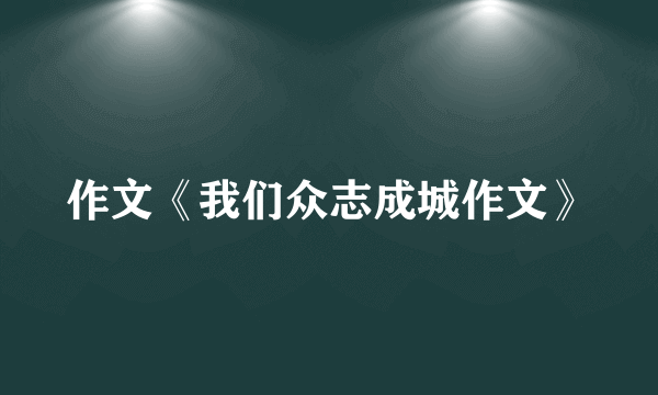 作文《我们众志成城作文》
