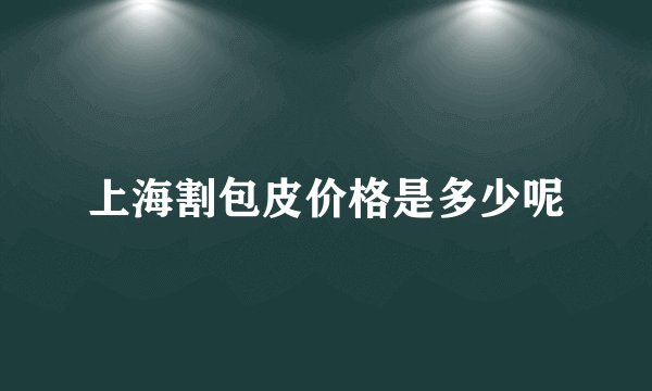 上海割包皮价格是多少呢