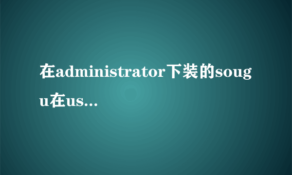在administrator下装的sougu在user下不能用