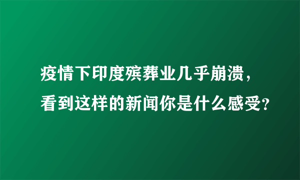 疫情下印度殡葬业几乎崩溃，看到这样的新闻你是什么感受？