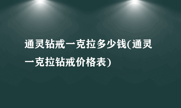 通灵钻戒一克拉多少钱(通灵一克拉钻戒价格表)
