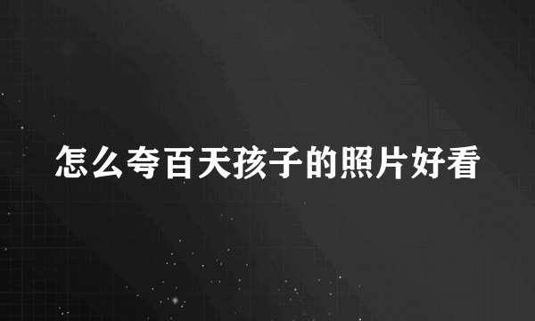 怎么夸百天孩子的照片好看