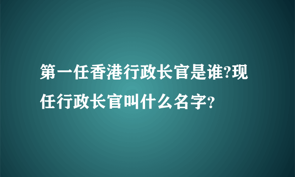 第一任香港行政长官是谁?现任行政长官叫什么名字？