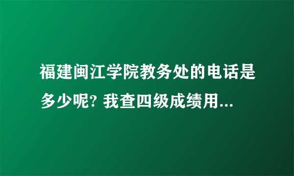 福建闽江学院教务处的电话是多少呢? 我查四级成绩用的 比较急 多谢!
