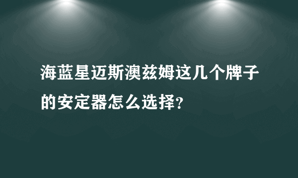海蓝星迈斯澳兹姆这几个牌子的安定器怎么选择？