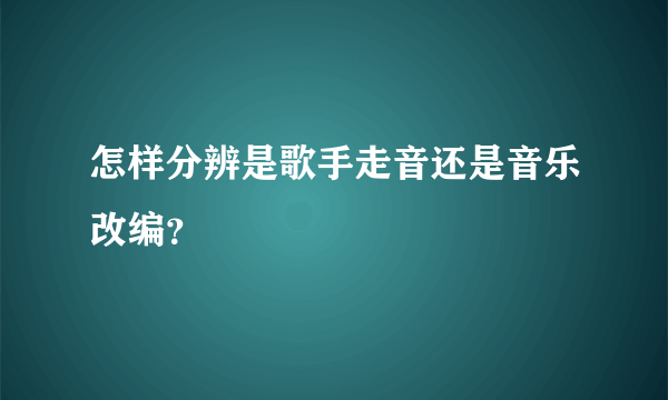 怎样分辨是歌手走音还是音乐改编？