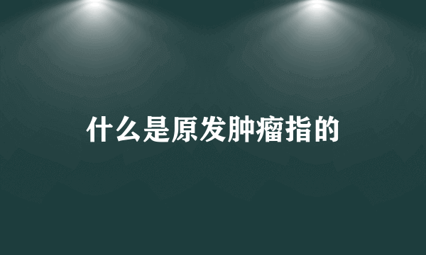 什么是原发肿瘤指的