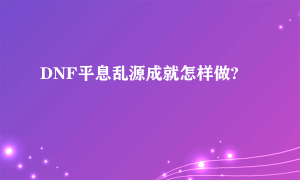 DNF平息乱源成就怎样做?
