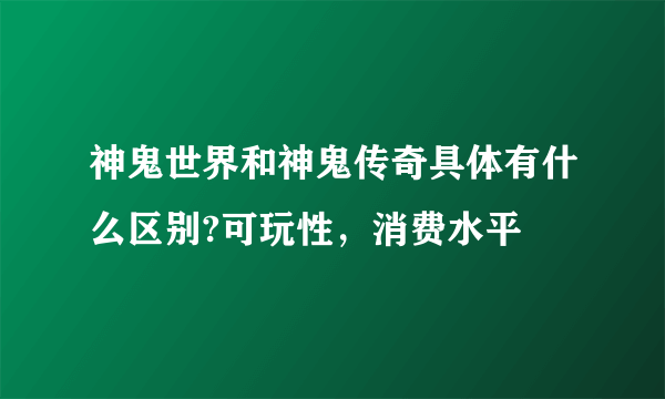 神鬼世界和神鬼传奇具体有什么区别?可玩性，消费水平