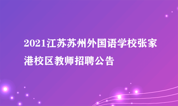2021江苏苏州外国语学校张家港校区教师招聘公告
