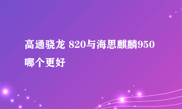 高通骁龙 820与海思麒麟950哪个更好