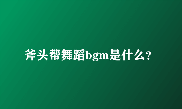 斧头帮舞蹈bgm是什么？