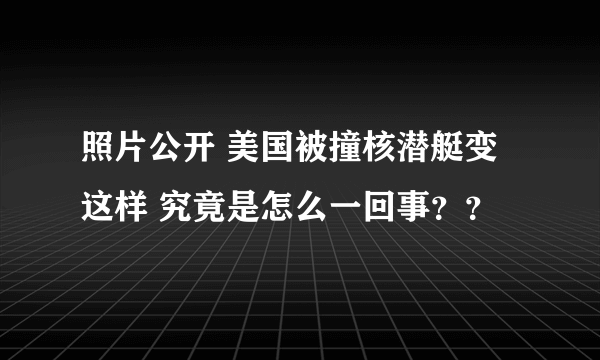 照片公开 美国被撞核潜艇变这样 究竟是怎么一回事？？
