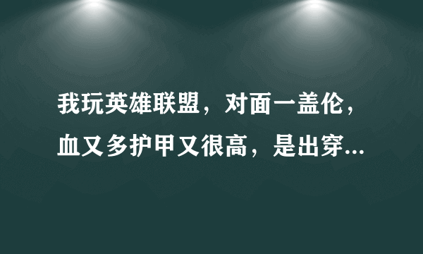 我玩英雄联盟，对面一盖伦，血又多护甲又很高，是出穿甲弓伤害高呢还是出破败王者之刃伤害高，求大神指点