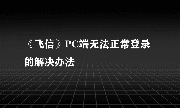 《飞信》PC端无法正常登录的解决办法