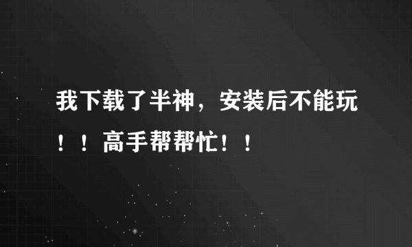 我下载了半神，安装后不能玩！！高手帮帮忙！！