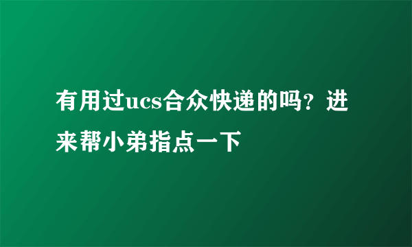 有用过ucs合众快递的吗？进来帮小弟指点一下