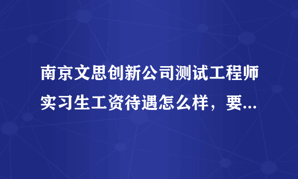 南京文思创新公司测试工程师实习生工资待遇怎么样，要具体的，转正的机会和时间呢？转正后的工资怎么样？