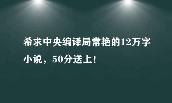 希求中央编译局常艳的12万字小说，50分送上！