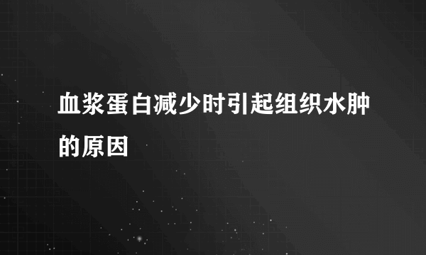 血浆蛋白减少时引起组织水肿的原因