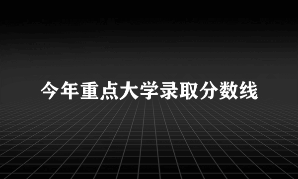 今年重点大学录取分数线