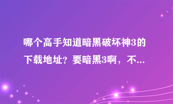 哪个高手知道暗黑破坏神3的下载地址？要暗黑3啊，不是暗黑2