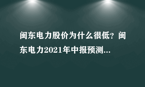 闽东电力股价为什么很低？闽东电力2021年中报预测？和闽东电力同样牛的股还会有哪些？