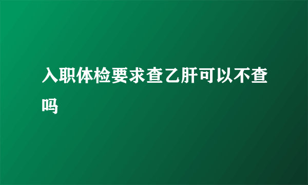 入职体检要求查乙肝可以不查吗