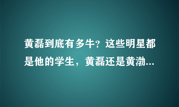 黄磊到底有多牛？这些明星都是他的学生，黄磊还是黄渤的师爷！