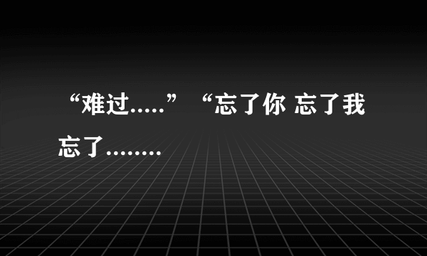 “难过.....”“忘了你 忘了我 忘了.......”这歌词是什么歌？