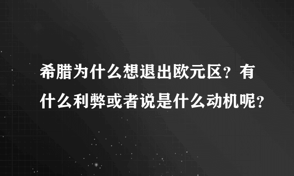 希腊为什么想退出欧元区？有什么利弊或者说是什么动机呢？