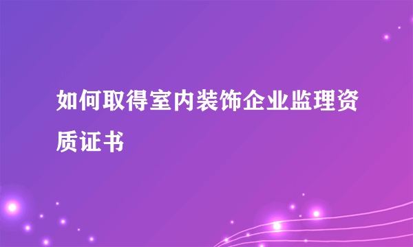 如何取得室内装饰企业监理资质证书