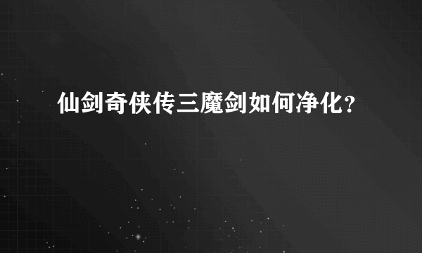 仙剑奇侠传三魔剑如何净化？