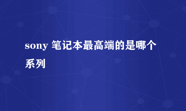 sony 笔记本最高端的是哪个系列