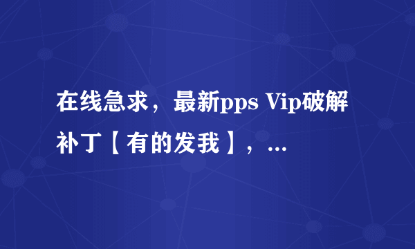 在线急求，最新pps Vip破解补丁【有的发我】，ppsvip破解的问题？