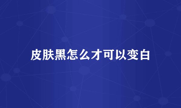 皮肤黑怎么才可以变白