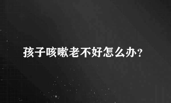 孩子咳嗽老不好怎么办？