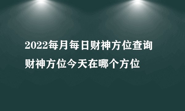 2022每月每日财神方位查询 财神方位今天在哪个方位