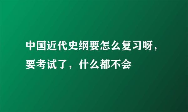 中国近代史纲要怎么复习呀，要考试了，什么都不会
