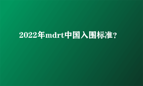 2022年mdrt中国入围标准？