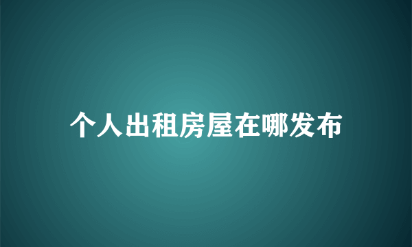 个人出租房屋在哪发布